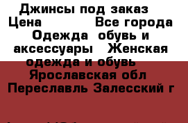 Джинсы под заказ. › Цена ­ 1 400 - Все города Одежда, обувь и аксессуары » Женская одежда и обувь   . Ярославская обл.,Переславль-Залесский г.
